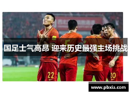 国足士气高昂 迎来历史最强主场挑战
