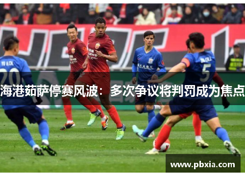 海港茹萨停赛风波：多次争议将判罚成为焦点