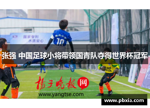 张强 中国足球小将带领国青队夺得世界杯冠军