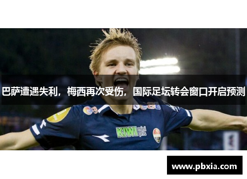 巴萨遭遇失利，梅西再次受伤，国际足坛转会窗口开启预测