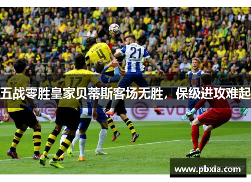 五战零胜皇家贝蒂斯客场无胜，保级进攻难起