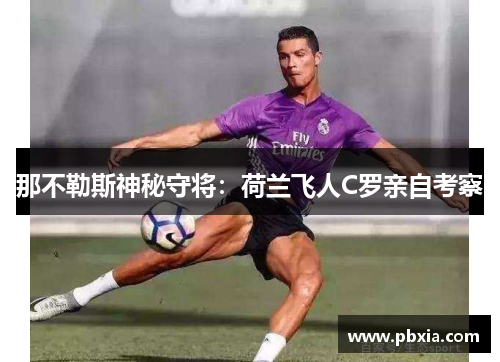 那不勒斯神秘守将：荷兰飞人C罗亲自考察