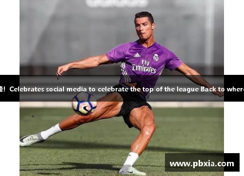 C罗：重返巅峰！Celebrates social media to celebrate the top of the league Back to where we belong.
